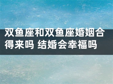 双鱼座和双鱼座婚姻合得来吗 结婚会幸福吗