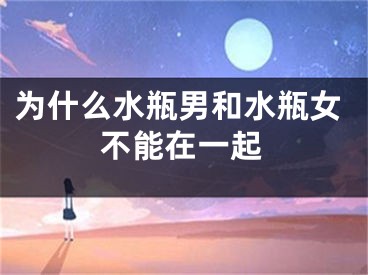 为什么水瓶男和水瓶女不能在一起
