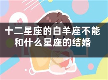 十二星座的白羊座不能和什么星座的结婚