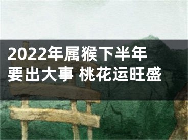 2022年属猴下半年要出大事 桃花运旺盛
