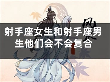射手座女生和射手座男生他们会不会复合