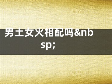 男土女火相配吗&nbsp;
