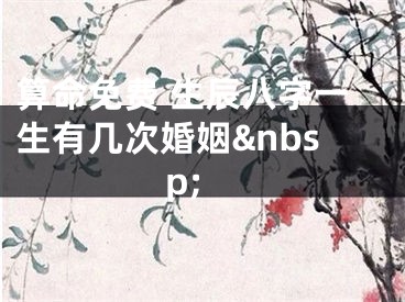 算命免费 生辰八字一生有几次婚姻&nbsp;