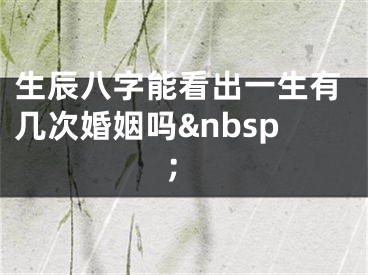 生辰八字能看出一生有几次婚姻吗&nbsp;