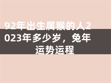 92年出生属猴的人2023年多少岁，兔年运势运程