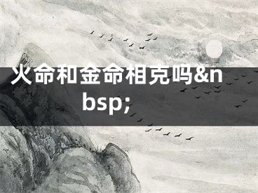 火命和金命相克吗&nbsp;