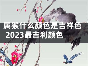 属猴什么颜色是吉祥色 2023最吉利颜色
