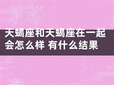 天蝎座和天蝎座在一起会怎么样 有什么结果