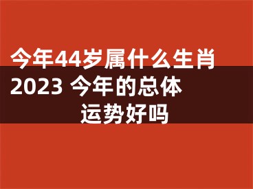 今年44岁属什么生肖2023 今年的总体运势好吗