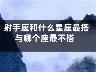 射手座和什么星座最搭 与哪个座最不搭