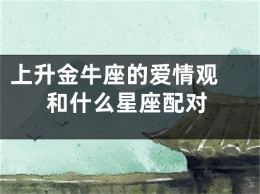 上升金牛座的爱情观 和什么星座配对