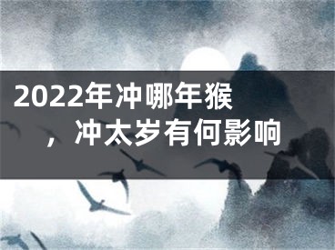 2022年冲哪年猴 ，冲太岁有何影响