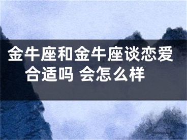 金牛座和金牛座谈恋爱合适吗 会怎么样