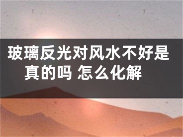 玻璃反光对风水不好是真的吗 怎么化解
