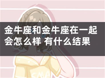 金牛座和金牛座在一起会怎么样 有什么结果