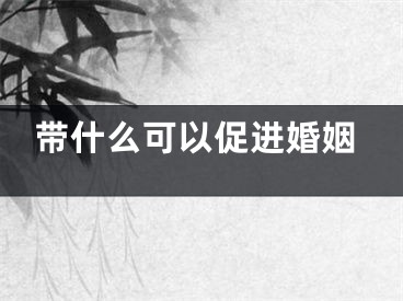 带什么可以促进婚姻