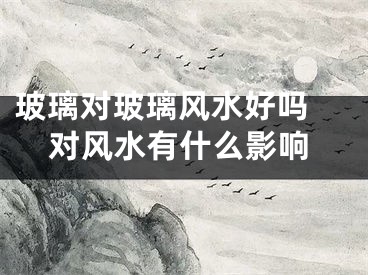 玻璃对玻璃风水好吗 对风水有什么影响
