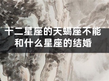 十二星座的天蝎座不能和什么星座的结婚