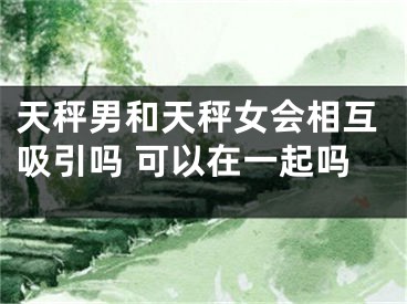 天秤男和天秤女会相互吸引吗 可以在一起吗