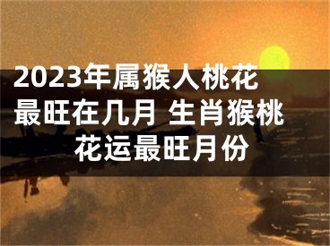 2023年属猴人桃花最旺在几月 生肖猴桃花运最旺月份
