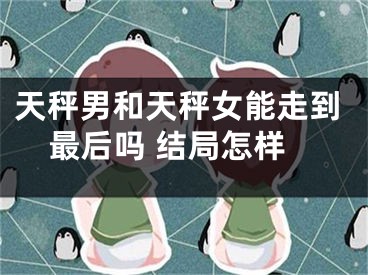 天秤男和天秤女能走到最后吗 结局怎样