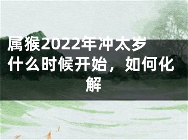 属猴2022年冲太岁什么时候开始，如何化解