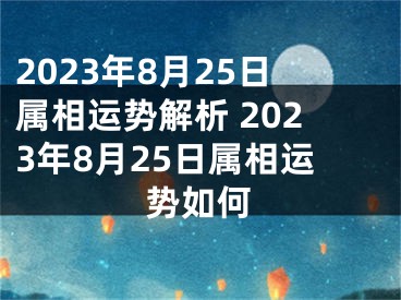 2023年8月25日属相运势解析 2023年8月25日属相运势如何