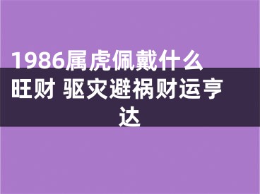 1986属虎佩戴什么旺财 驱灾避祸财运亨达