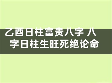 乙酉日柱富贵八字 八字日柱生旺死绝论命