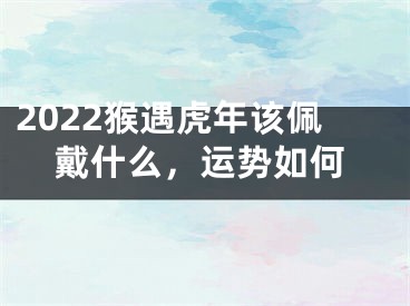 2022猴遇虎年该佩戴什么，运势如何