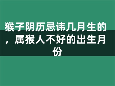 猴子阴历忌讳几月生的，属猴人不好的出生月份