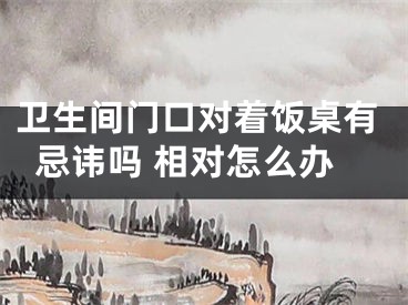 卫生间门口对着饭桌有忌讳吗 相对怎么办