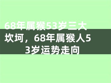 68年属猴53岁三大坎坷，68年属猴人53岁运势走向