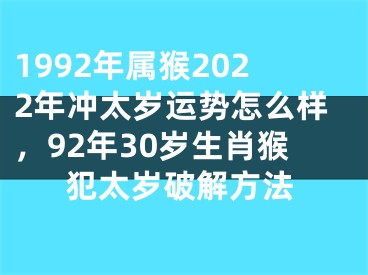 1992年属猴2022年冲太岁运势怎么样，92年30岁生肖猴犯太岁破解方法