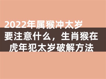 2022年属猴冲太岁要注意什么，生肖猴在虎年犯太岁破解方法