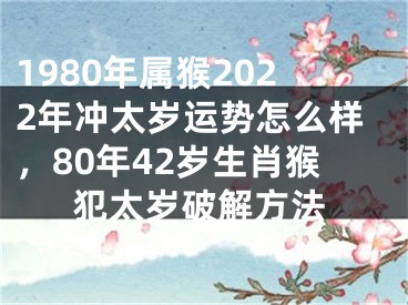 1980年属猴2022年冲太岁运势怎么样，80年42岁生肖猴犯太岁破解方法