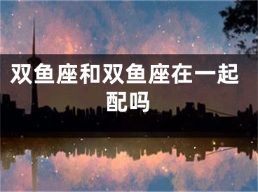 双鱼座和双鱼座在一起配吗