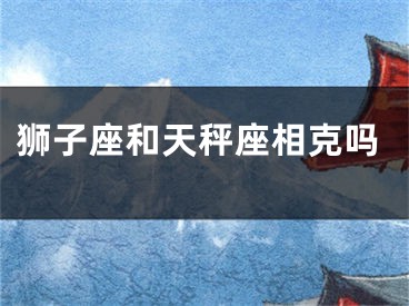 狮子座和天秤座相克吗