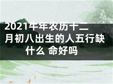 2021牛年农历十二月初八出生的人五行缺什么 命好吗