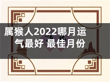 属猴人2022哪月运气最好 最佳月份