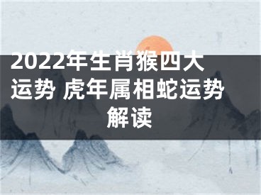2022年生肖猴四大运势 虎年属相蛇运势解读