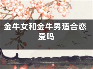 金牛女和金牛男适合恋爱吗
