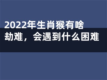 2022年生肖猴有啥劫难，会遇到什么困难 