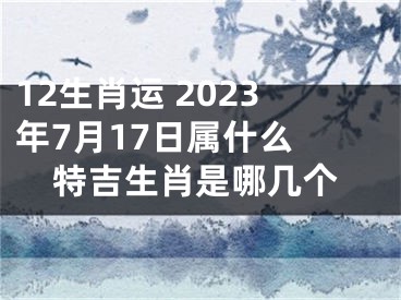 12生肖运 2023年7月17日属什么 特吉生肖是哪几个