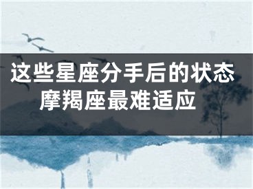 这些星座分手后的状态 摩羯座最难适应