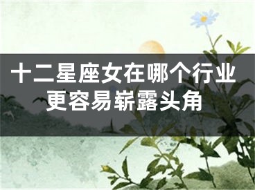 十二星座女在哪个行业更容易崭露头角