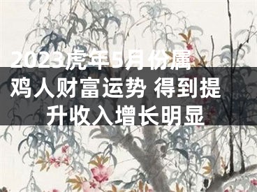 2023虎年5月份属鸡人财富运势 得到提升收入增长明显