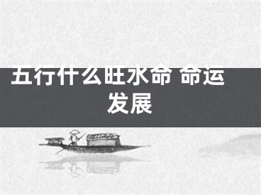 五行什么旺水命 命运发展