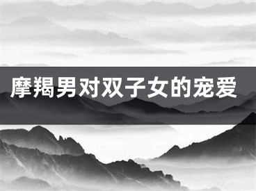 摩羯男对双子女的宠爱