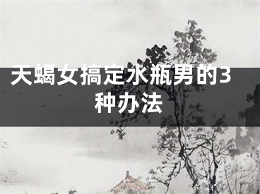 天蝎女搞定水瓶男的3种办法